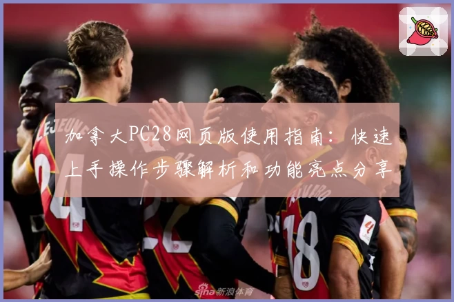 加拿大PC28网页版使用指南：快速上手操作步骤解析和功能亮点分享
