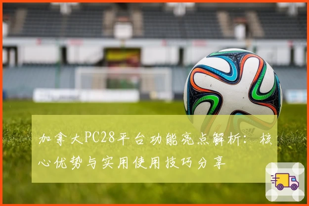 加拿大PC28平台功能亮点解析：核心优势与实用使用技巧分享