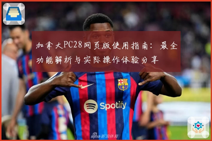 加拿大PC28网页版使用指南：最全功能解析与实际操作体验分享