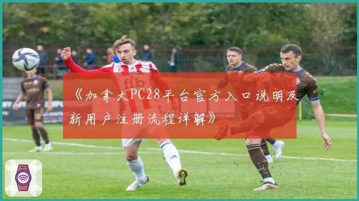 《加拿大PC28平台官方入口说明及新用户注册流程详解》
