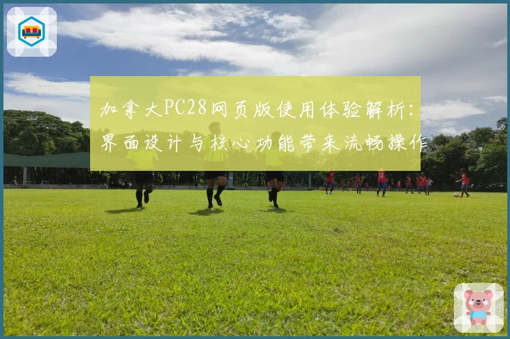 加拿大PC28网页版使用体验解析：界面设计与核心功能带来流畅操作体验