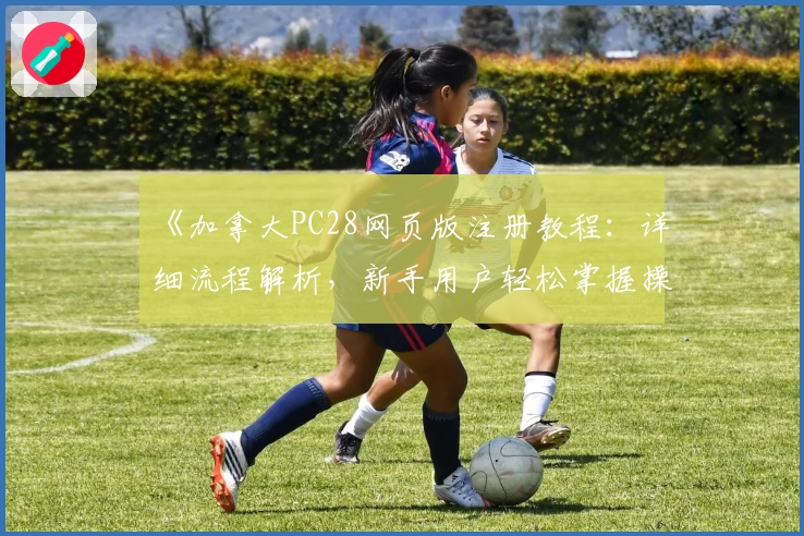 《加拿大PC28网页版注册教程：详细流程解析，新手用户轻松掌握操作技巧》