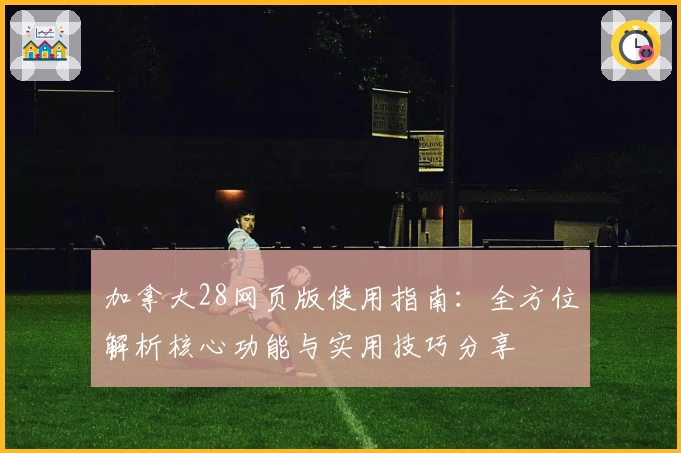 加拿大28网页版使用指南：全方位解析核心功能与实用技巧分享