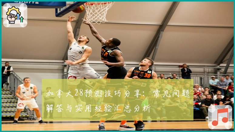 加拿大28预测技巧分享：常见问题解答与实用经验汇总分析