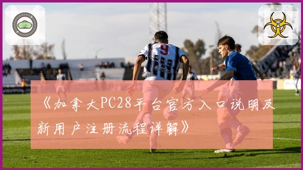 《加拿大PC28平台官方入口说明及新用户注册流程详解》