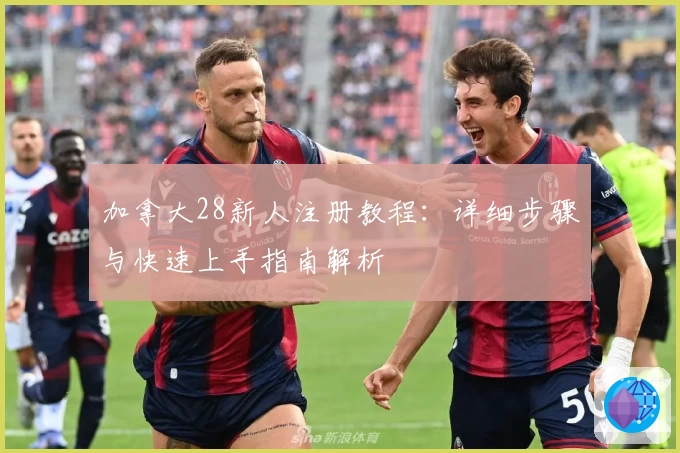 加拿大28新人注册教程：详细步骤与快速上手指南解析