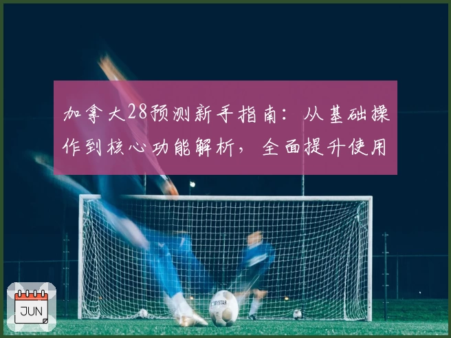 加拿大28预测新手指南：从基础操作到核心功能解析，全面提升使用体验