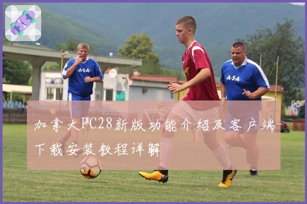 加拿大PC28新版功能介绍及客户端下载安装教程详解