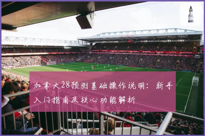 加拿大28预测基础操作说明：新手入门指南及核心功能解析