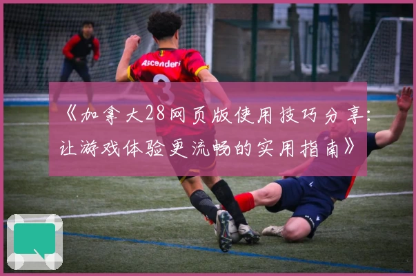 《加拿大28网页版使用技巧分享：让游戏体验更流畅的实用指南》