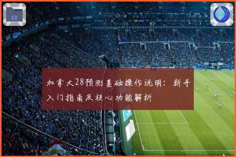 加拿大28预测基础操作说明：新手入门指南及核心功能解析