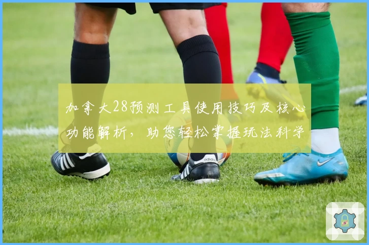 加拿大28预测工具使用技巧及核心功能解析，助您轻松掌握玩法科学分析