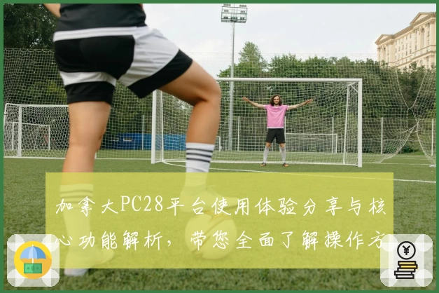 加拿大PC28平台使用体验分享与核心功能解析，带您全面了解操作方法与主要亮点