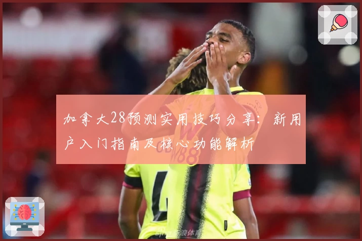 加拿大28预测实用技巧分享：新用户入门指南及核心功能解析