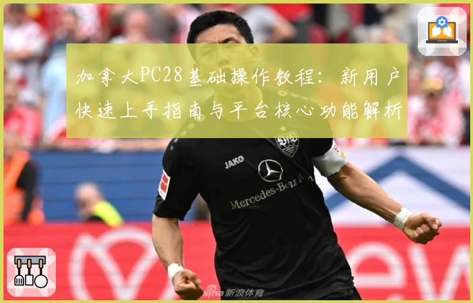 加拿大PC28基础操作教程：新用户快速上手指南与平台核心功能解析